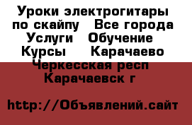 Уроки электрогитары по скайпу - Все города Услуги » Обучение. Курсы   . Карачаево-Черкесская респ.,Карачаевск г.